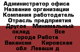 Администратор офиса › Название организации ­ Компания-работодатель › Отрасль предприятия ­ Другое › Минимальный оклад ­ 21 000 - Все города Работа » Вакансии   . Кировская обл.,Леваши д.